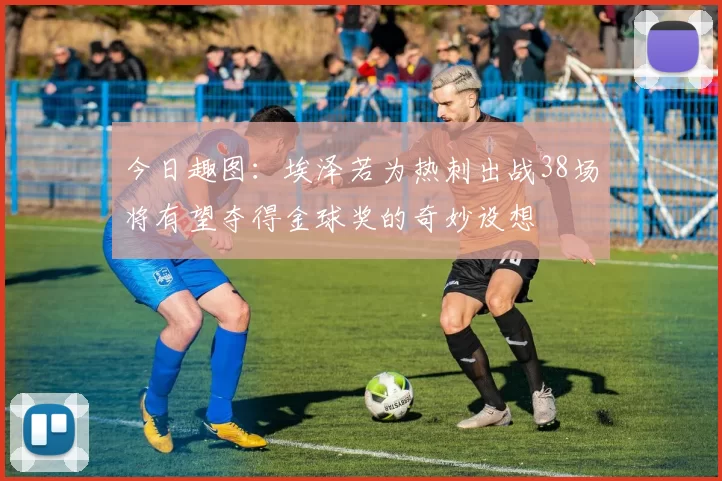 今日趣图：埃泽若为热刺出战38场将有望夺得金球奖的奇妙设想