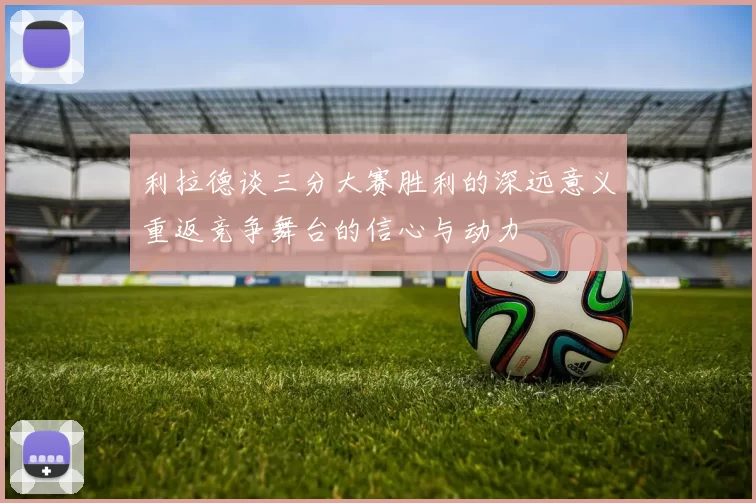 利拉德谈三分大赛胜利的深远意义重返竞争舞台的信心与动力