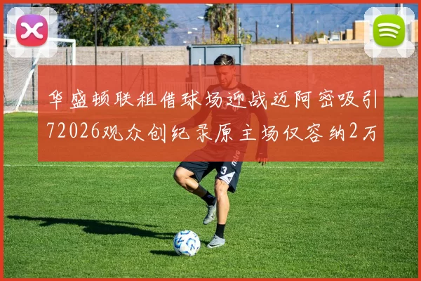 华盛顿联租借球场迎战迈阿密吸引72026观众创纪录原主场仅容纳2万人