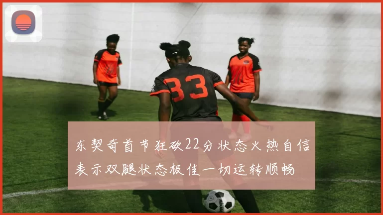 东契奇首节狂砍22分状态火热自信表示双腿状态极佳一切运转顺畅