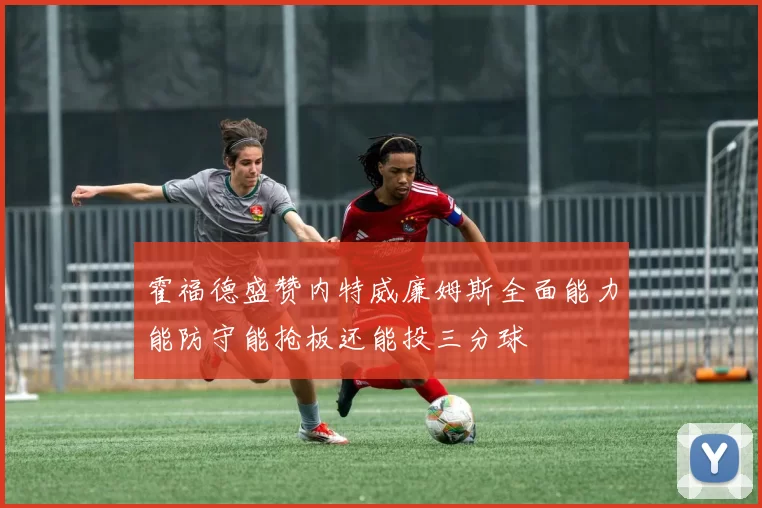 霍福德盛赞内特威廉姆斯全面能力能防守能抢板还能投三分球