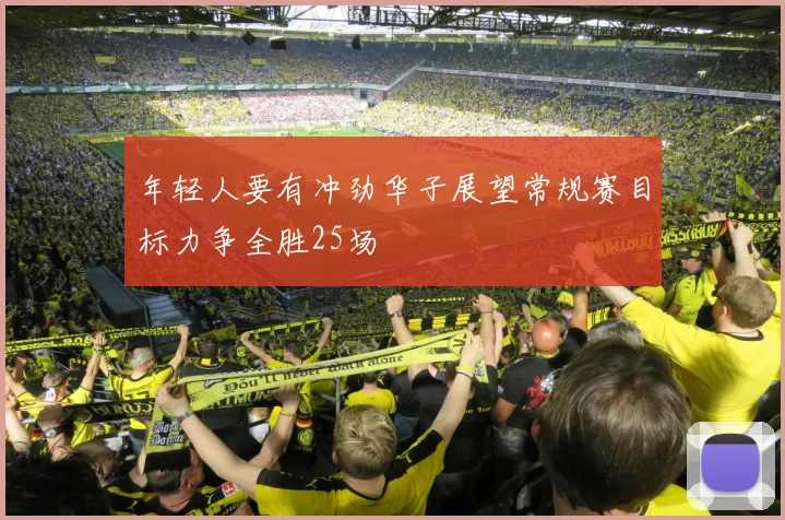 年轻人要有冲劲华子展望常规赛目标力争全胜25场