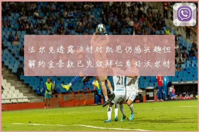 法尔克透露沙特对凯恩仍感兴趣但解约金条款已失效拜仁看好沃尔特马德