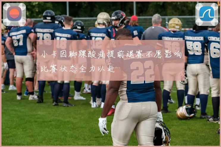 小卡因脚踝酸痛提前退赛不愿影响比赛状态全力以赴