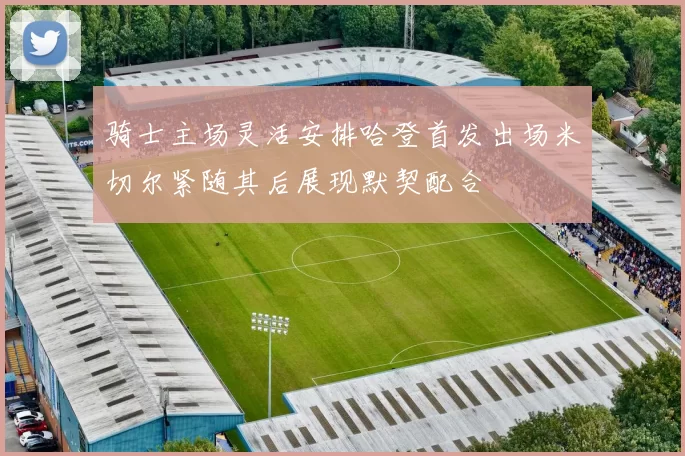 骑士主场灵活安排哈登首发出场米切尔紧随其后展现默契配合