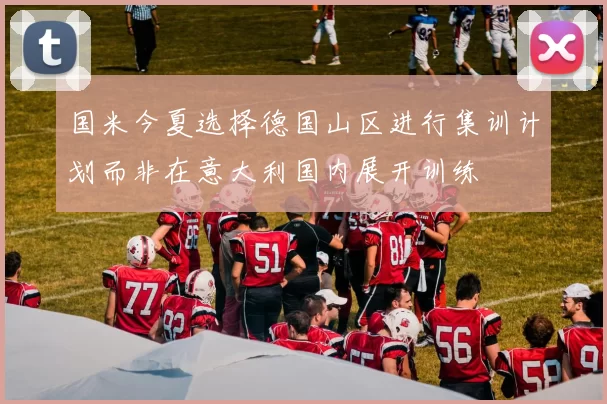 国米今夏选择德国山区进行集训计划而非在意大利国内展开训练