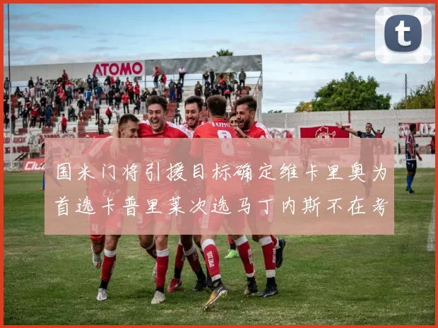 国米门将引援目标确定维卡里奥为首选卡普里莱次选马丁内斯不在考虑之中