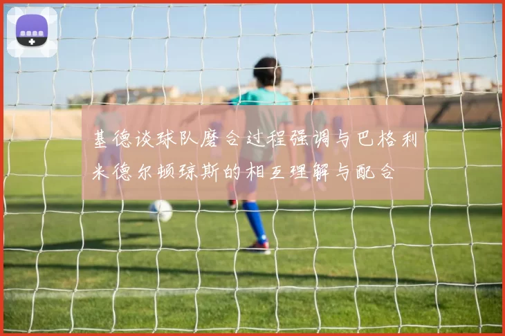 基德谈球队磨合过程强调与巴格利米德尔顿琼斯的相互理解与配合