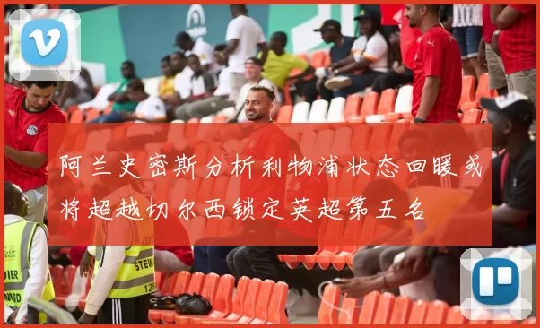 阿兰史密斯分析利物浦状态回暖或将超越切尔西锁定英超第五名