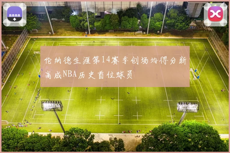 伦纳德生涯第14赛季创场均得分新高成NBA历史首位球员