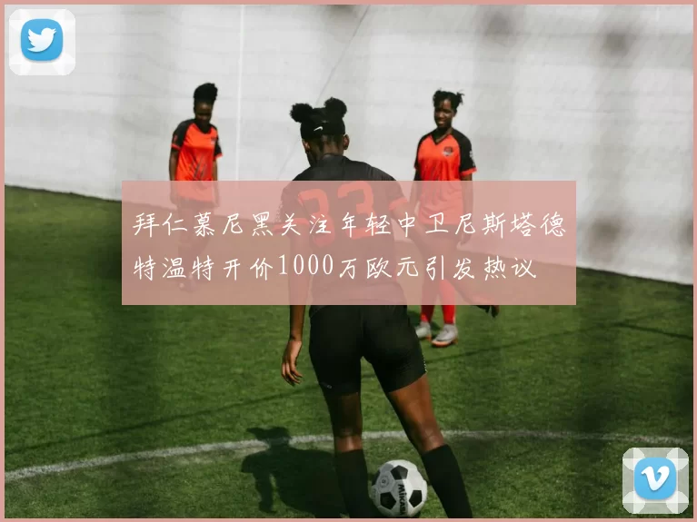 拜仁慕尼黑关注年轻中卫尼斯塔德特温特开价1000万欧元引发热议