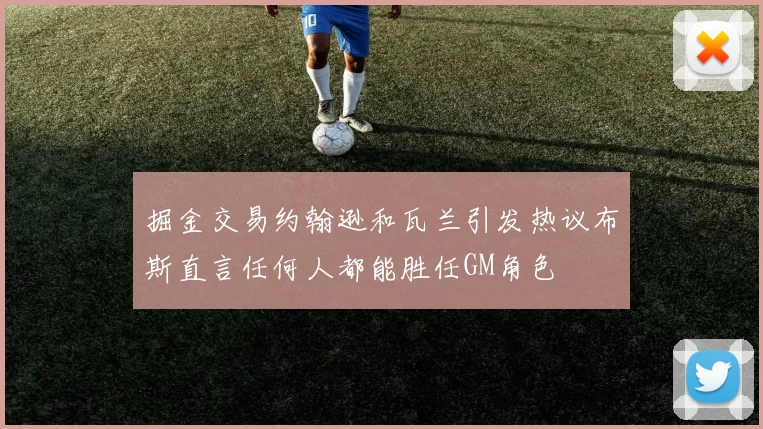 掘金交易约翰逊和瓦兰引发热议布斯直言任何人都能胜任GM角色