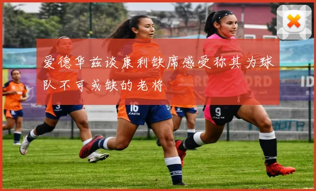 爱德华兹谈康利缺席感受称其为球队不可或缺的老将