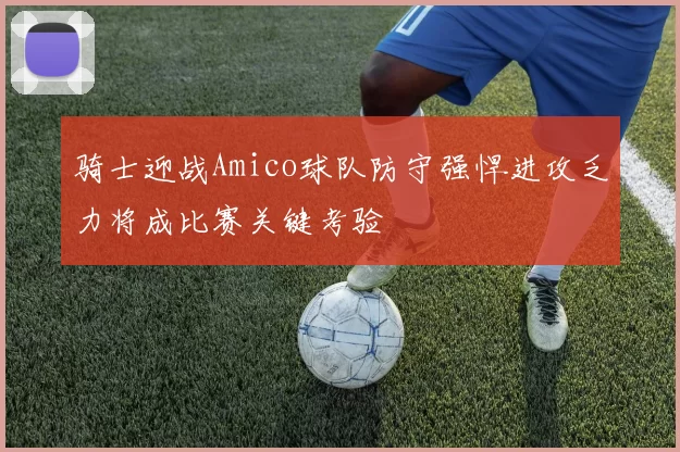 骑士迎战Amico球队防守强悍进攻乏力将成比赛关键考验