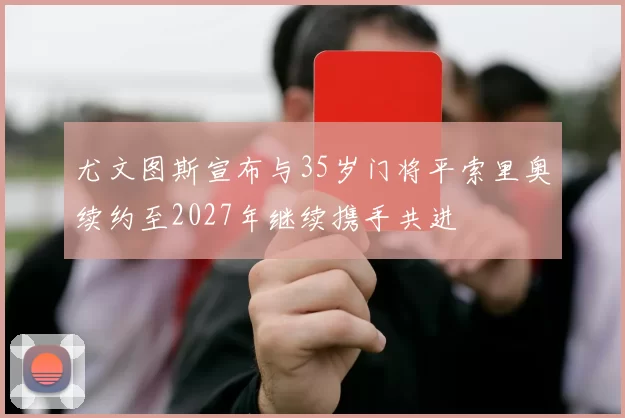 尤文图斯宣布与35岁门将平索里奥续约至2027年继续携手共进