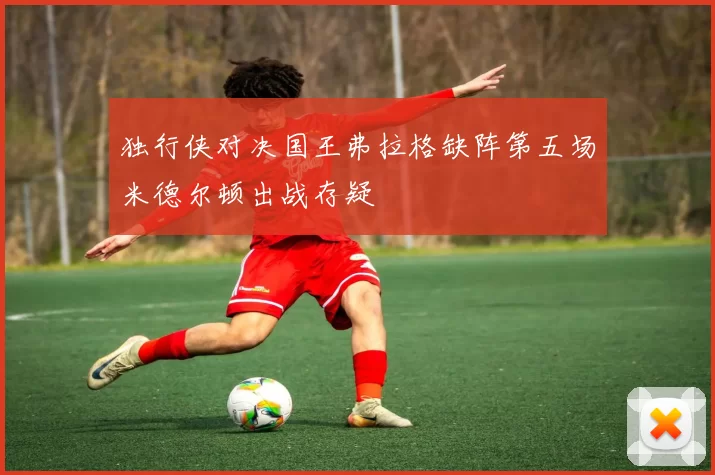 独行侠对决国王弗拉格缺阵第五场米德尔顿出战存疑