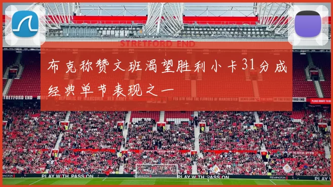 布克称赞文班渴望胜利小卡31分成经典单节表现之一