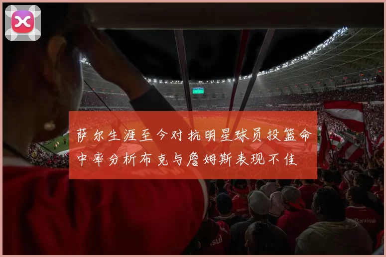 萨尔生涯至今对抗明星球员投篮命中率分析布克与詹姆斯表现不佳