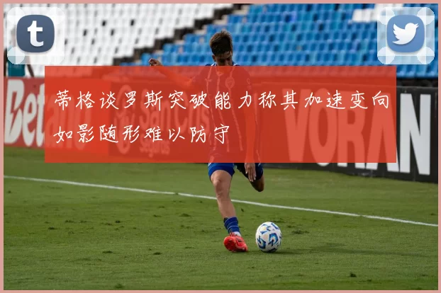 蒂格谈罗斯突破能力称其加速变向如影随形难以防守