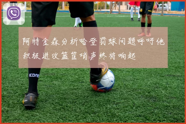 阿特金森分析哈登罚球问题呼吁他积极进攻篮筐哨声终将响起