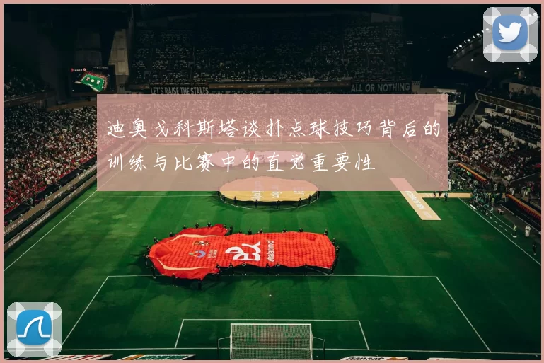 迪奥戈科斯塔谈扑点球技巧背后的训练与比赛中的直觉重要性