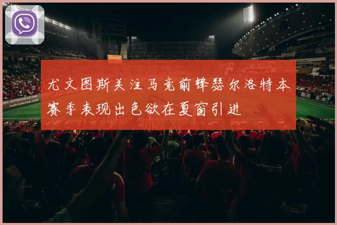 尤文图斯关注马竞前锋瑟尔洛特本赛季表现出色欲在夏窗引进