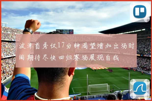 波津首秀仅17分钟渴望增加出场时间期待尽快回归赛场展现自我