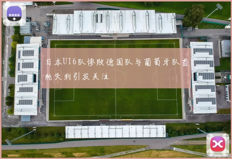 日本U16队惨败德国队与葡萄牙队首轮失利引发关注