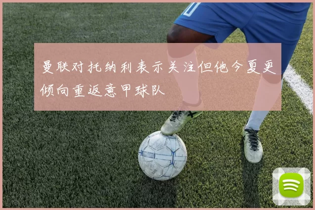 曼联对托纳利表示关注但他今夏更倾向重返意甲球队