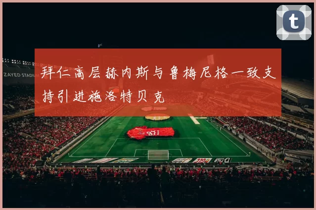 拜仁高层赫内斯与鲁梅尼格一致支持引进施洛特贝克