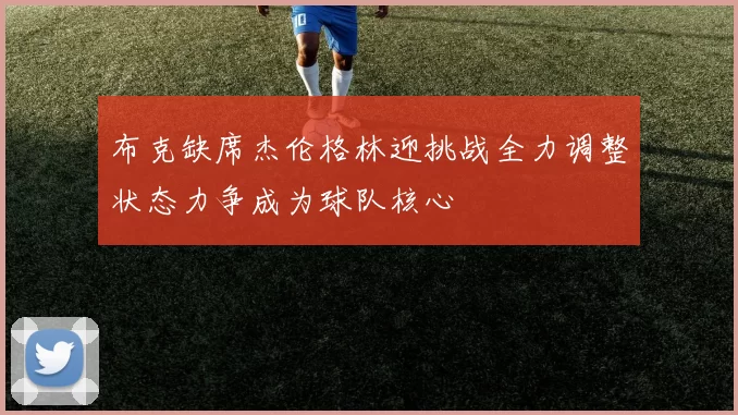布克缺席杰伦格林迎挑战全力调整状态力争成为球队核心