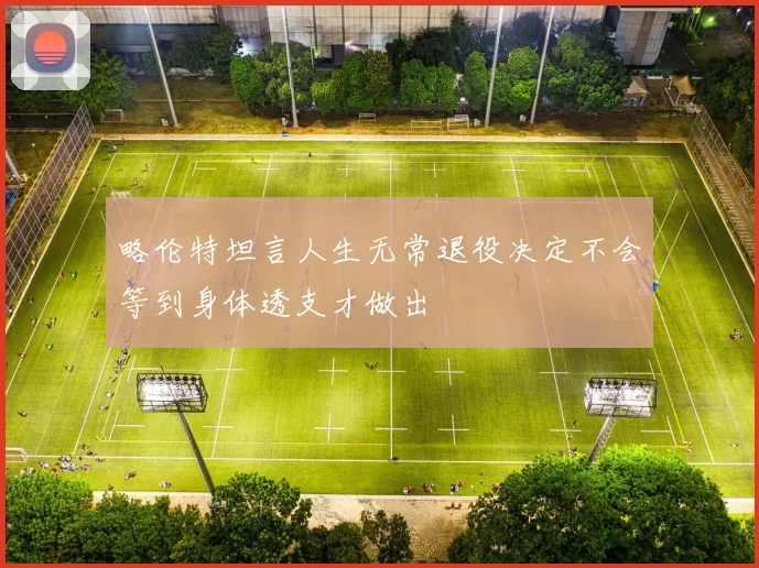 略伦特坦言人生无常退役决定不会等到身体透支才做出
