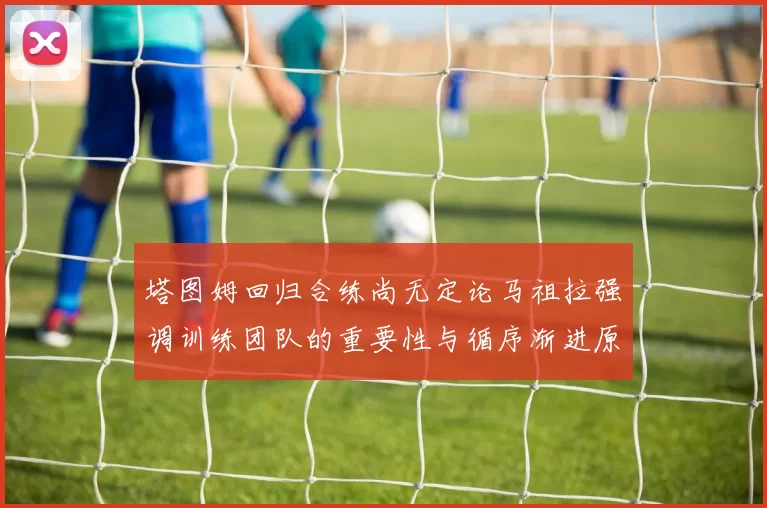 塔图姆回归合练尚无定论马祖拉强调训练团队的重要性与循序渐进原则