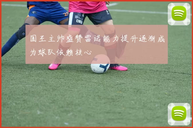 国王主帅盛赞雷诺能力提升逐渐成为球队依赖核心