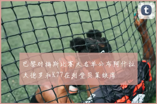 巴黎对梅斯比赛大名单公布阿什拉夫德罗和K77在列登贝莱缺席